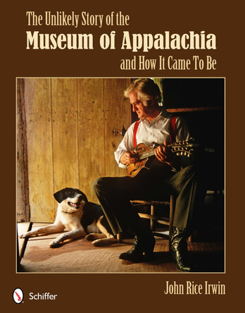 The Unlikely Story of the Museum of Appalachia and How It Came To Be by John Rice Irwin 9780764341144