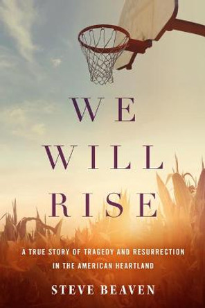 We Will Rise: A True Story of Tragedy and Resurrection in the American Heartland by Steve Beaven