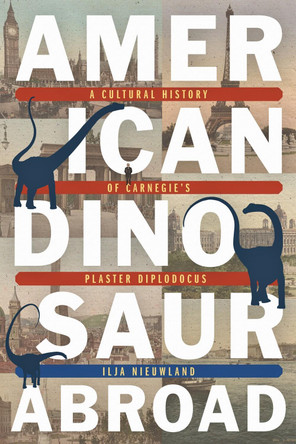 American Dinosaur Abroad: A Cultural History of Carnegie's Plaster Diplodicus by Ilja Nieuwland 9780822966524