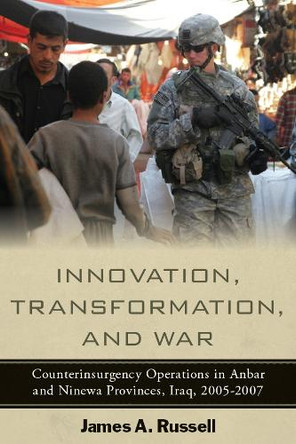 Innovation, Transformation, and War: Counterinsurgency Operations in Anbar and Ninewa Provinces, Iraq, 2005-2007 by James Russell 9780804773102