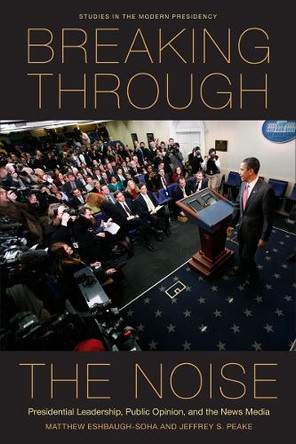 Breaking Through the Noise: Presidential Leadership, Public Opinion, and the News Media by Matthew Eshbaugh-Soha 9780804777063