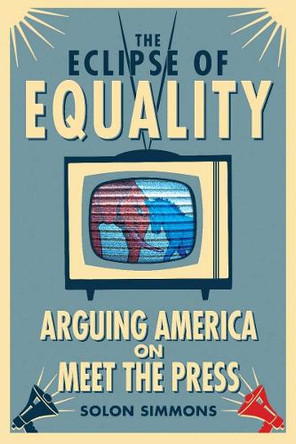 The Eclipse of Equality: Arguing America on <I>Meet the Press</I> by Solon Simmons 9780804777988