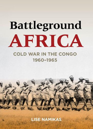 Battleground Africa: Cold War in the Congo, 1960-1965 by Lise Namikas 9780804784863