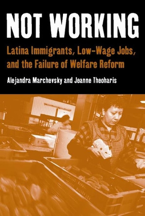 Not Working: Latina Immigrants, Low-Wage Jobs, and the Failure of Welfare Reform by Alejandra Marchevsky 9780814757093