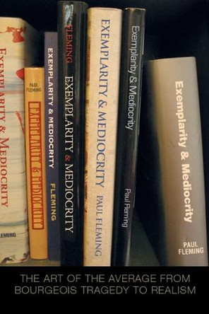 Exemplarity and Mediocrity: The Art of the Average from Bourgeois Tragedy to Realism by Paul Fleming 9780804758901
