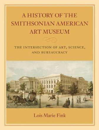 A History of the Smithsonian American Art Museum: The Intersection of Art, Science, and Bureaucracy by Lois Marie Fink