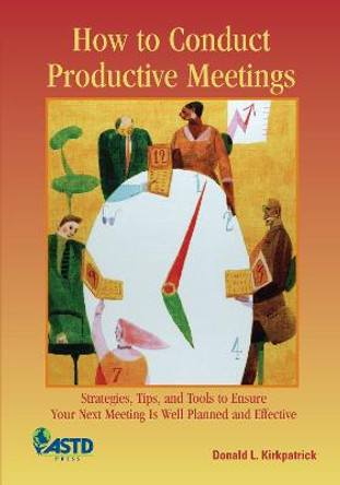 How to Conduct Productive Meetings: Strategies, Tips, and Tools to Ensure Your Next Meeting is Well Planned and Effective by Donald L. Kirkpatrick
