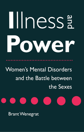 Illness and Power: Women's Mental Disorders and the Battle between the Sexes by Brant Wenegrat 9780814792827