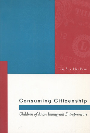Consuming Citizenship: Children of Asian Immigrant Entrepreneurs by Lisa Sun-Hee Park 9780804752480
