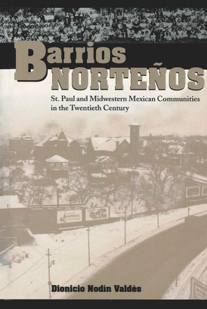 Barrios Nortenos: St. Paul and Midwestern Mexican Communities in the Twentieth Century by Dionicio Valdes 9780292787445