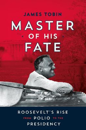 Master of His Fate: Roosevelt's Rise from Polio to the Presidency by James Tobin