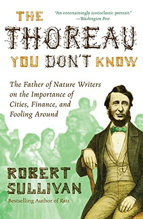 The Thoreau You Don't Know: The Father of Nature Writers on the Importance of Cities, Finance, and Fooling Around by Robert Sullivan 9780061710322