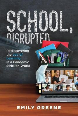 School, Disrupted: Rediscovering the Joy of Learning in a Pandemic-Stricken World by Emily Greene