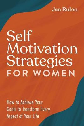 Self Motivation Strategies for Women: How to Achieve Your Goals to Transform Every Aspect of Your Life by Jen Rulon