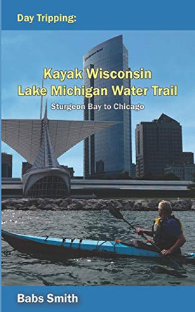 Day Tripping Kayak Wisconsin Lake Michigan Water Trail Sturgeon Bay to Chicago: Sturgeon Bay to Chicago by Babs Smith 9780578620961