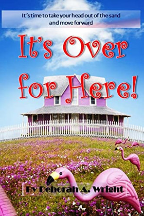 It's Over For Here!: It's Time To Take Your Head Out Of The Sand And Move Forward! by Deborah A Wright 9780615245492