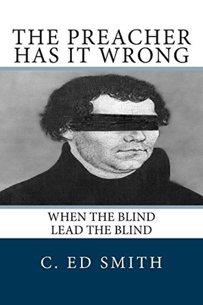 The Preacher Has It Wrong: When the Blind Lead the Blind by C Ed Smith 9780615704067