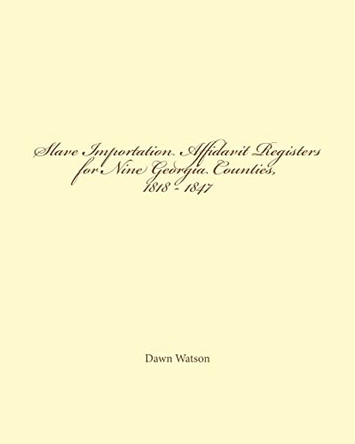 Slave Importation Affidavit Registers for Nine Georgia Counties, 1818 - 1847 by Dawn Watson 9780615735412