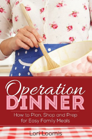 Operation Dinner: How to Plan, Shop & Prep for Easy Family Meals by Lori Loomis 9780615801582