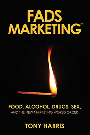 Fads Marketing: Food, Alcohol, Drugs, Sex, and the New Marketing World Order by Tony Harris 9780692041710