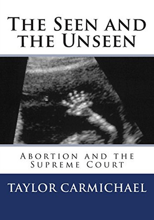 The Seen and the Unseen: Abortion and the Supreme Court by Taylor Carmichael 9780692272817