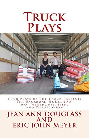 Truck Plays: Four Plays by The Truck Project: The Backroad Homeshow, Not Winehouse, Fish, and Obfuscation by Eric John Meyer 9780692359174