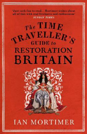 The Time Traveller's Guide to Restoration Britain: Life in the Age of Samuel Pepys, Isaac Newton and The Great Fire of London by Ian Mortimer