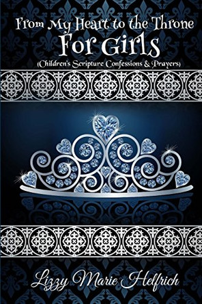 From My Heart to the Throne For Girls: (Children's Scripture Confessions & Prayers) by Lizzy Marie Helfrich 9780692996256