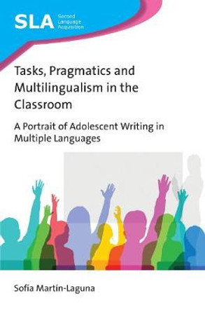 Tasks, Pragmatics and Multilingualism in the Classroom: A Portrait of Adolescent Writing in Multiple Languages by Sofia Martin-Laguna