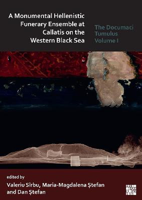 A Monumental Hellenistic Funerary Ensemble at Callatis on the Western Black Sea: The Documaci Tumulus: Volume I by Valeriu Sirbu