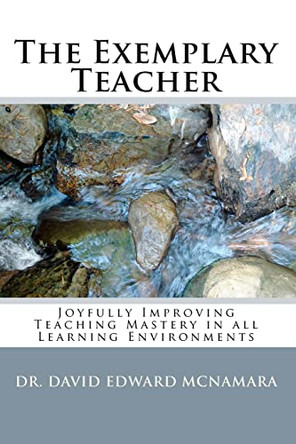 The Exemplary Teacher: Joyfully Improving Teaching Mastery in all Learning Environments by David Edward McNamara 9780982698204