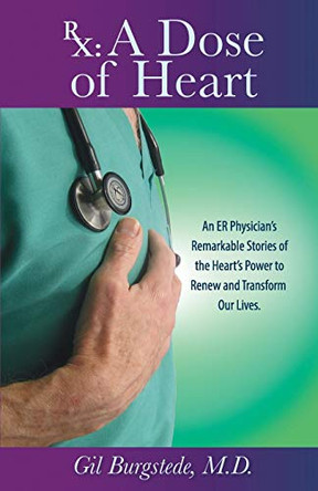 Rx: A Dose of Heart: An ER Physician's Remarkable Stories of the Heart's Power to Renew and Transform Our Lives. by Gil Burgstede M D 9780983047926