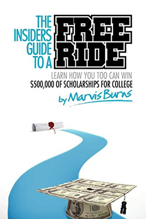The Insiders Guide to a Free Ride: Winning $500,000 of Scholarships for College Was Easy, Learn How by MR Marvis Burns 9780985572402