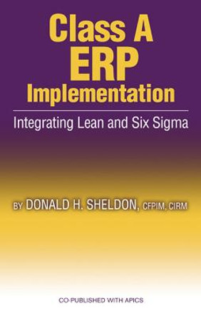 Class a ERP Implementation: Integrating Lean and Six Sigma by Donald H. Sheldon