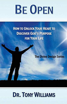 Be Open: How to Unlock Your Heart to Discover God's Purpose for Your Life by Tony Williams 9780986134760