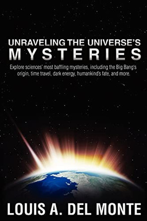 Unraveling the Universe's Mysteries: Explore sciences' most baffling mysteries, including the Big Bang's origin, time travel, dark energy, humankind's fate, and more. by Louis Anthony del Monte 9780988171800