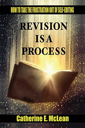 Revision is a Process: How to Take the Frustration Out of Self-editing by Catherine E McLean 9780988587441
