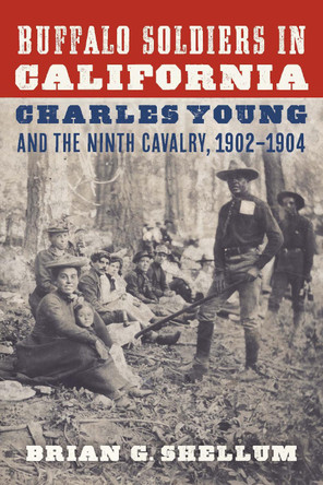 Buffalo Soldiers in California: Charles Young and the Ninth Cavalry, 1902–1904 by Brian G. Shellum 9781496238511