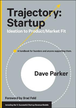 Trajectory: Startup: Ideation to Product/Market Fit-A Handbook for Founders and Anyone Supporting Them by Dave Parker
