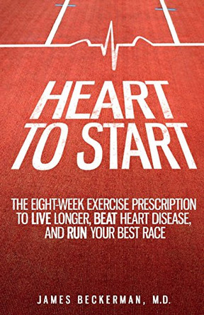 Heart to Start: The Eight-Week Exercise Prescription to Live Longer, Beat Heart Disease, and Run Your Best Race by James Beckerman M D 9780990714606