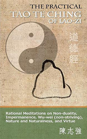 The Practical Tao Te Ching of Lao-zi: Rational Meditations on Non-duality, Impermanence, Wu-wei (non-striving), Nature and Naturalness, and Virtue by Zhi-Qiang Chen 9780990923350