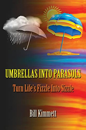 Umbrellas into Parasols: Turn Life's Fizzle Into Sizzle by Bill Kimmett 9780993808104