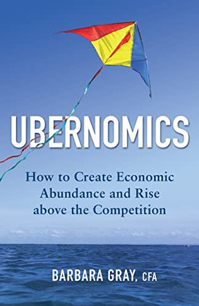 Ubernomics: How To Create Economic Abundance and Rise above the Competition by Barbara Gray Cfa 9780995342002
