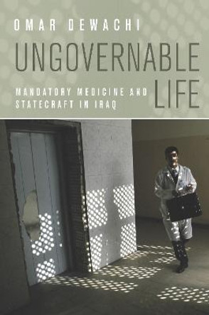 Ungovernable Life: Mandatory Medicine and Statecraft in Iraq by Omar Dewachi