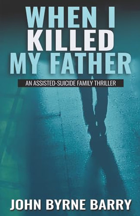 When I Killed My Father: An Assisted Suicide Family Thriller by John Byrne Barry 9780996726252