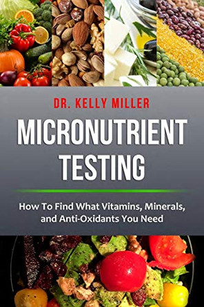 Micronutrient Testing: Micronutrient Testing: How To Find What Vitamins, Minerals, and Antioxidants You Need by Kelly Miller 9780997911329