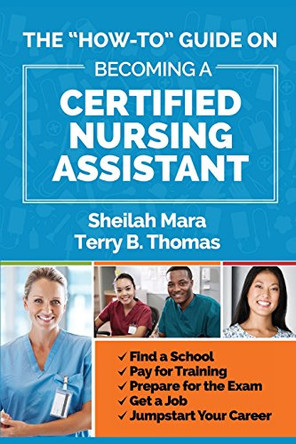 The "How-to" Guide on Becoming a Certified Nursing Assistant: Find a School, Pay for Training, Prepare for the Exam, Get a Job, Jump-start Your Career by Terry Thomas 9780998468600