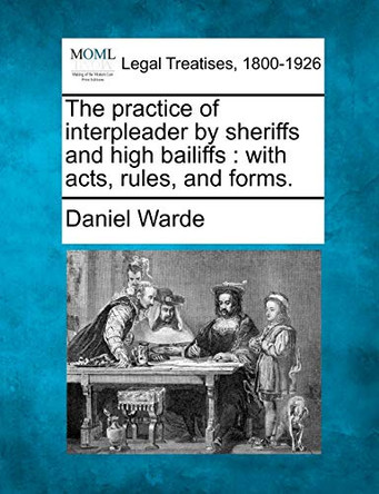 The Practice of Interpleader by Sheriffs and High Bailiffs: With Acts, Rules, and Forms. by Daniel Warde 9781240052097