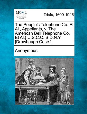 The People's Telephone Co. et al., Appellants, V. the American Bell Telephone Co. et al.} U.S.C.C. S.D.N.Y. [Drawbaugh Case.] by Anonymous 9781241412364