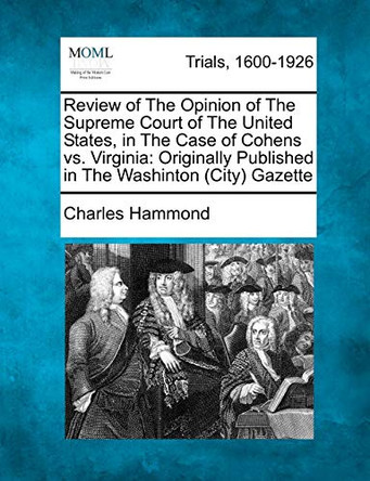 Review of the Opinion of the Supreme Court of the United States, in the Case of Cohens vs. Virginia: Originally Published in the Washinton (City) Gazette by Charles Hammond 9781241529840